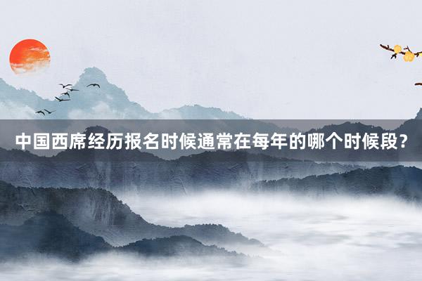 中国西席经历报名时候通常在每年的哪个时候段？