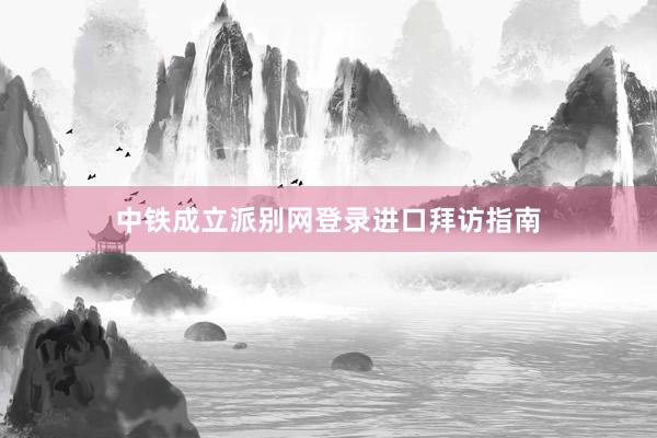 中铁成立派别网登录进口拜访指南