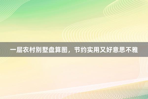 一层农村别墅盘算图,节约实用又好意思不雅