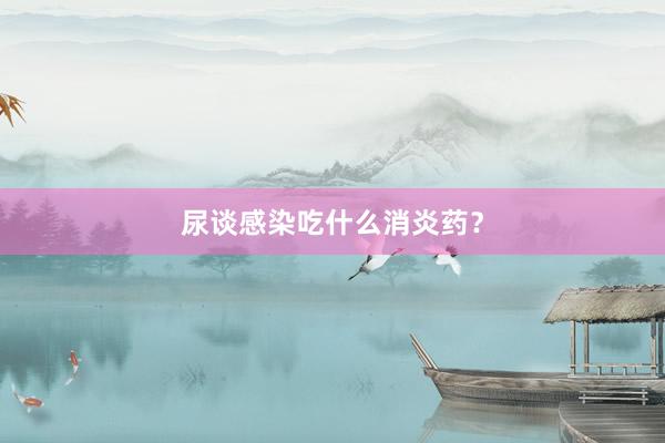 尿谈感染吃什么消炎药？