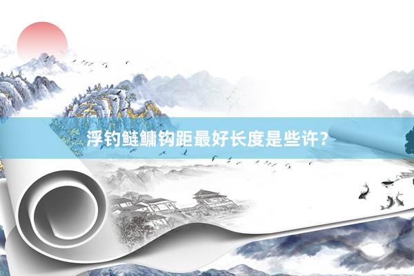 浮钓鲢鳙钩距最好长度是些许？